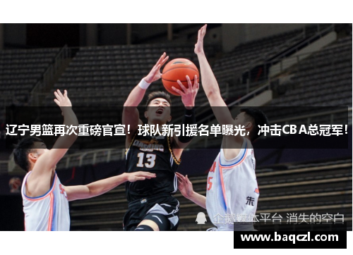 辽宁男篮再次重磅官宣！球队新引援名单曝光，冲击CBA总冠军！