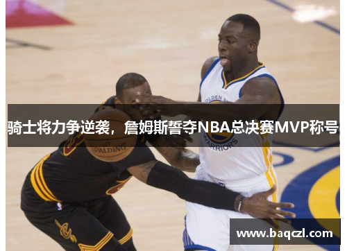 骑士将力争逆袭，詹姆斯誓夺NBA总决赛MVP称号