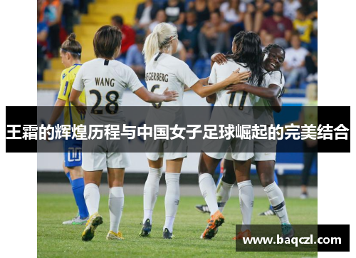 王霜的辉煌历程与中国女子足球崛起的完美结合