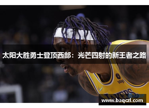 太阳大胜勇士登顶西部：光芒四射的新王者之路