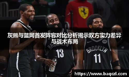 灰熊与篮网首发阵容对比分析揭示双方实力差异与战术布局