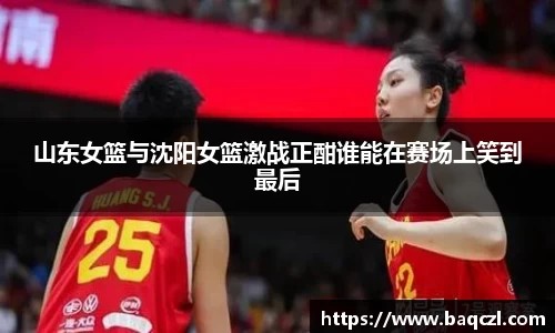 山东女篮与沈阳女篮激战正酣谁能在赛场上笑到最后