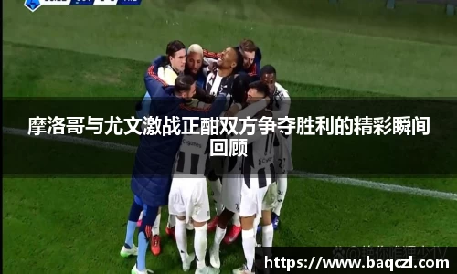 摩洛哥与尤文激战正酣双方争夺胜利的精彩瞬间回顾