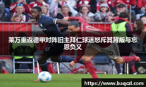 莱万重返德甲对阵旧主拜仁球迷怒斥其背叛与忘恩负义