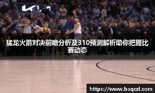 猛龙火箭对决前瞻分析及310预测解析助你把握比赛动态