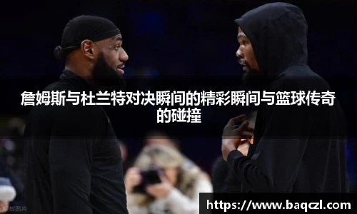 詹姆斯与杜兰特对决瞬间的精彩瞬间与篮球传奇的碰撞
