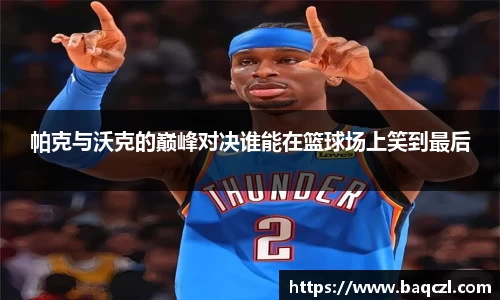 帕克与沃克的巅峰对决谁能在篮球场上笑到最后
