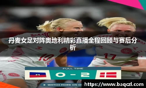丹麦女足对阵奥地利精彩直播全程回顾与赛后分析