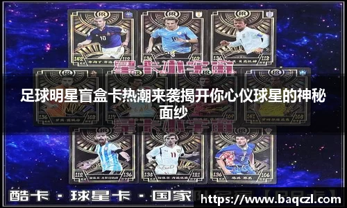 足球明星盲盒卡热潮来袭揭开你心仪球星的神秘面纱