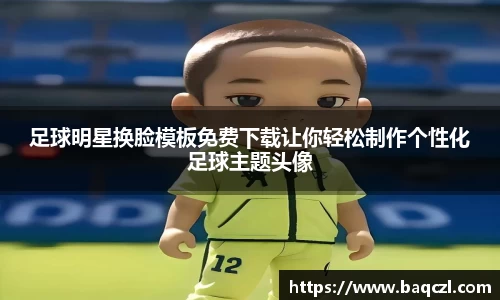 足球明星换脸模板免费下载让你轻松制作个性化足球主题头像