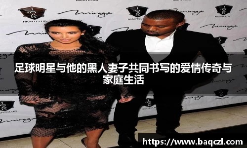 足球明星与他的黑人妻子共同书写的爱情传奇与家庭生活