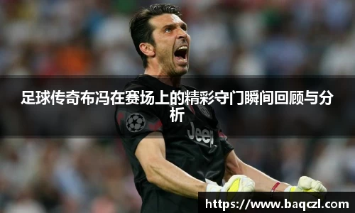 足球传奇布冯在赛场上的精彩守门瞬间回顾与分析