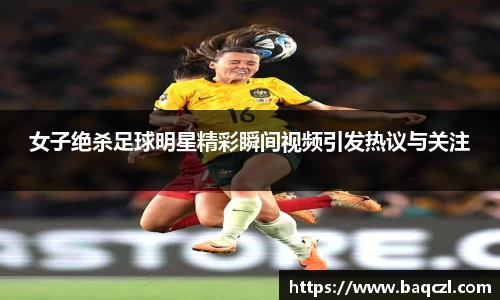 女子绝杀足球明星精彩瞬间视频引发热议与关注