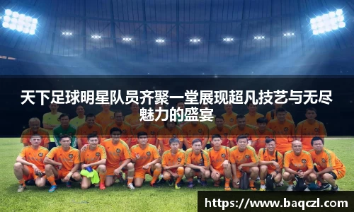 天下足球明星队员齐聚一堂展现超凡技艺与无尽魅力的盛宴