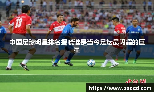 中国足球明星排名揭晓谁是当今足坛最闪耀的巨星