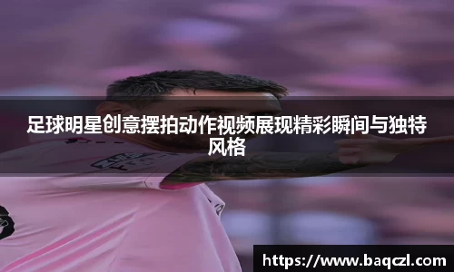 足球明星创意摆拍动作视频展现精彩瞬间与独特风格