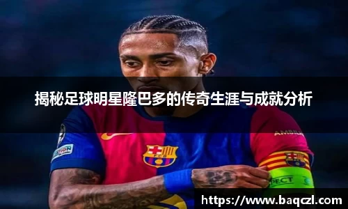 揭秘足球明星隆巴多的传奇生涯与成就分析