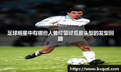 足球明星中有哪些人曾经留过瓜皮头型的发型回顾