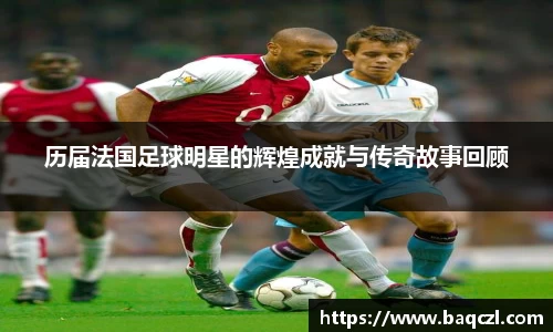 历届法国足球明星的辉煌成就与传奇故事回顾