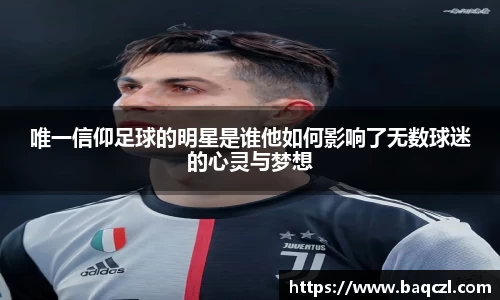 唯一信仰足球的明星是谁他如何影响了无数球迷的心灵与梦想