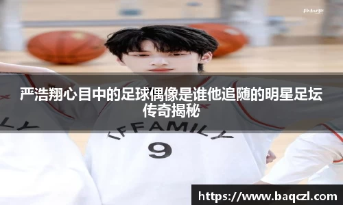 严浩翔心目中的足球偶像是谁他追随的明星足坛传奇揭秘