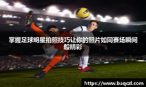 掌握足球明星拍照技巧让你的照片如同赛场瞬间般精彩