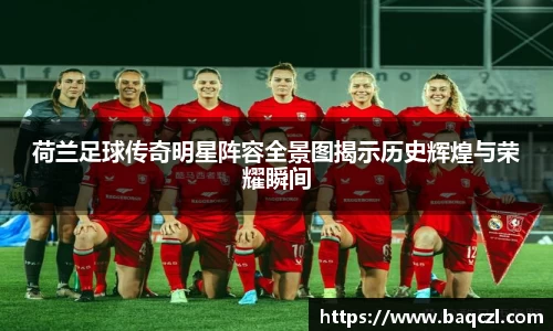 荷兰足球传奇明星阵容全景图揭示历史辉煌与荣耀瞬间