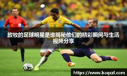 放牧的足球明星是谁揭秘他们的精彩瞬间与生活视频分享