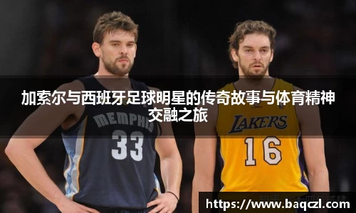 加索尔与西班牙足球明星的传奇故事与体育精神交融之旅