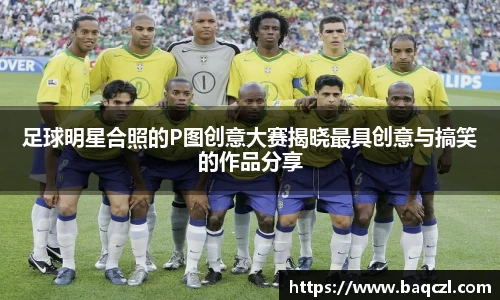 足球明星合照的P图创意大赛揭晓最具创意与搞笑的作品分享